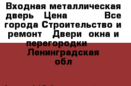 Входная металлическая дверь › Цена ­ 8 000 - Все города Строительство и ремонт » Двери, окна и перегородки   . Ленинградская обл.